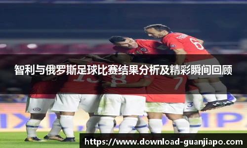 智利与俄罗斯足球比赛结果分析及精彩瞬间回顾