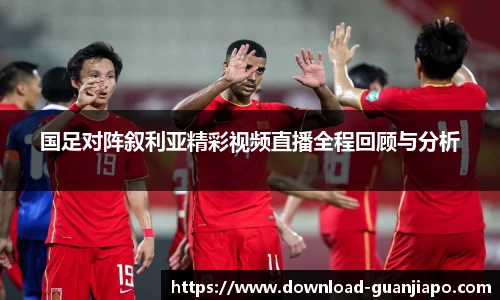 国足对阵叙利亚精彩视频直播全程回顾与分析