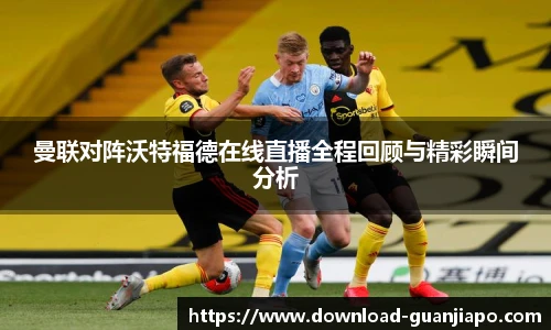 曼联对阵沃特福德在线直播全程回顾与精彩瞬间分析